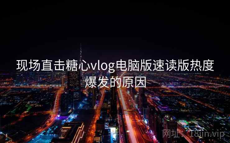 现场直击糖心vlog电脑版速读版热度爆发的原因