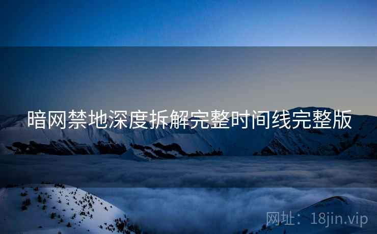 暗网禁地深度拆解完整时间线完整版