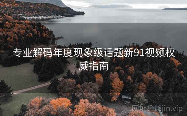 专业解码年度现象级话题新91视频权威指南