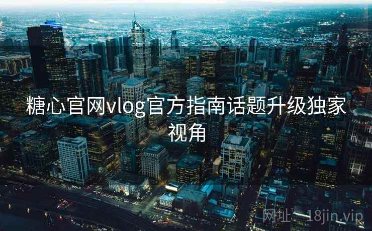 糖心官网vlog官方指南话题升级独家视角
