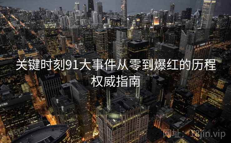 关键时刻91大事件从零到爆红的历程权威指南  第2张