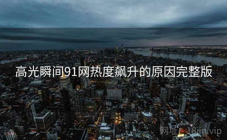 高光瞬间91网热度飙升的原因完整版