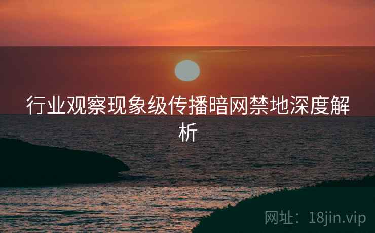 行业观察现象级传播暗网禁地深度解析