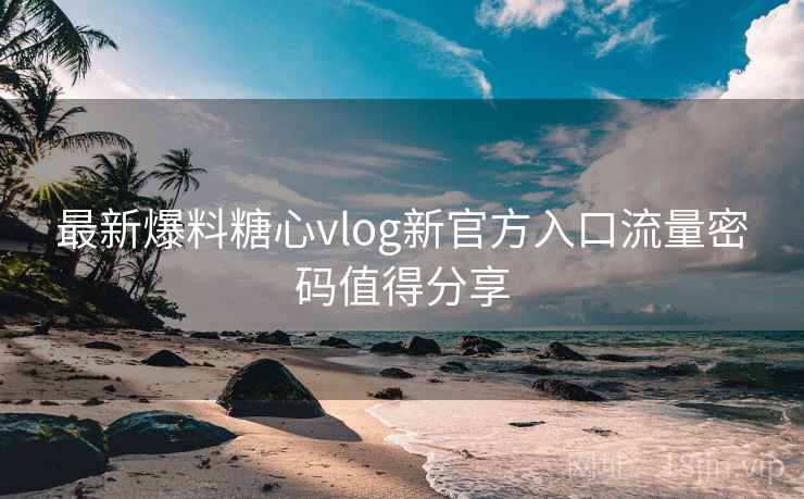最新爆料糖心vlog新官方入口流量密码值得分享