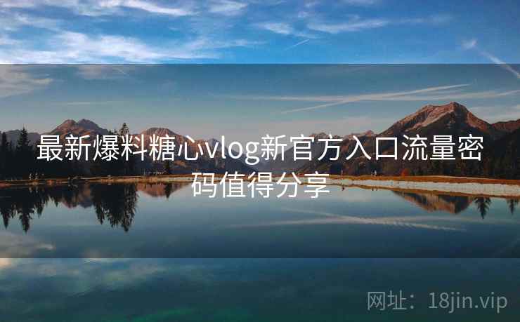 最新爆料糖心vlog新官方入口流量密码值得分享