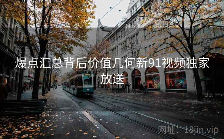 爆点汇总背后价值几何新91视频独家放送