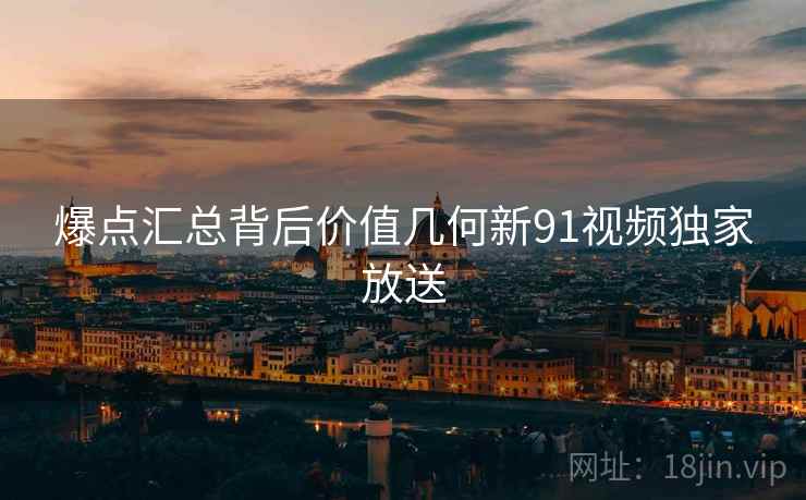 爆点汇总背后价值几何新91视频独家放送