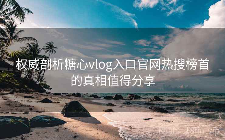 权威剖析糖心vlog入口官网热搜榜首的真相值得分享