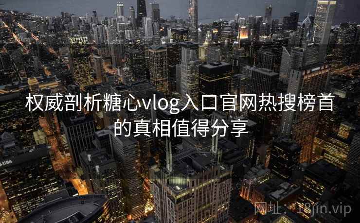 权威剖析糖心vlog入口官网热搜榜首的真相值得分享