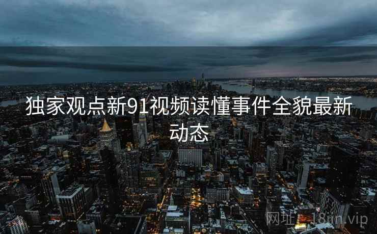 独家观点新91视频读懂事件全貌最新动态