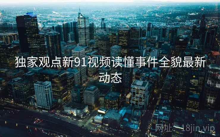 独家观点新91视频读懂事件全貌最新动态