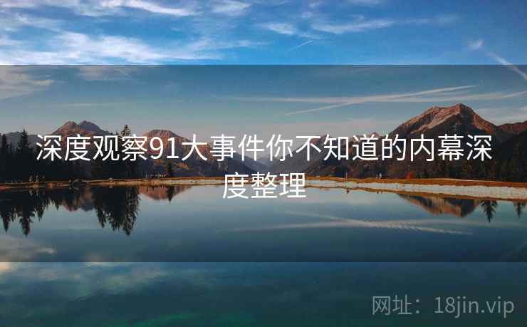 深度观察91大事件你不知道的内幕深度整理