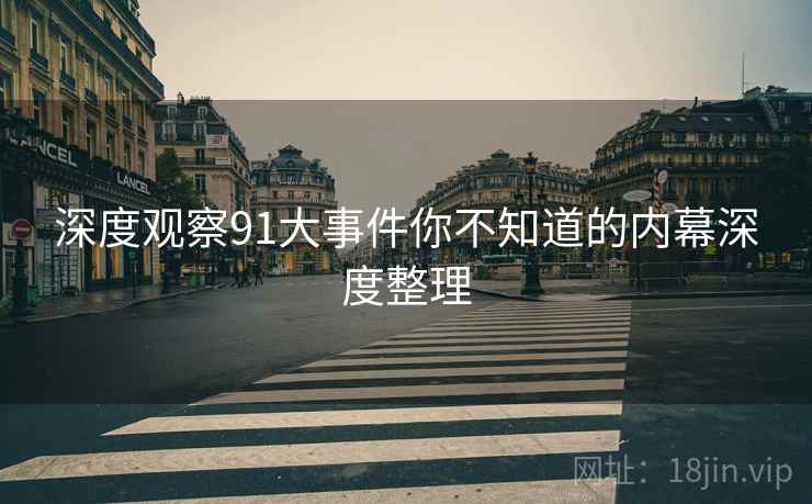 深度观察91大事件你不知道的内幕深度整理