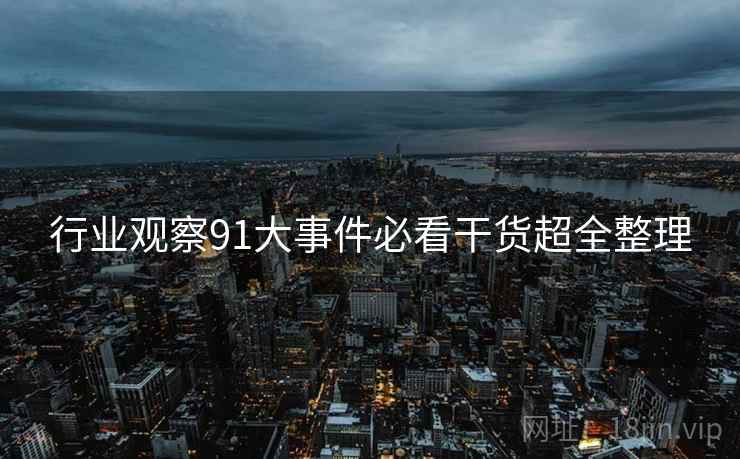 行业观察91大事件必看干货超全整理