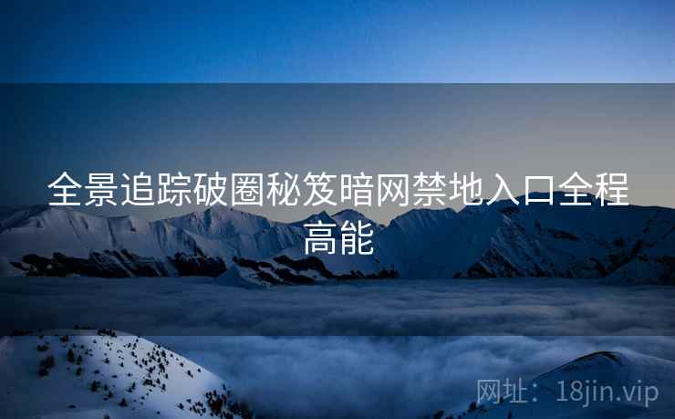 全景追踪破圈秘笈暗网禁地入口全程高能