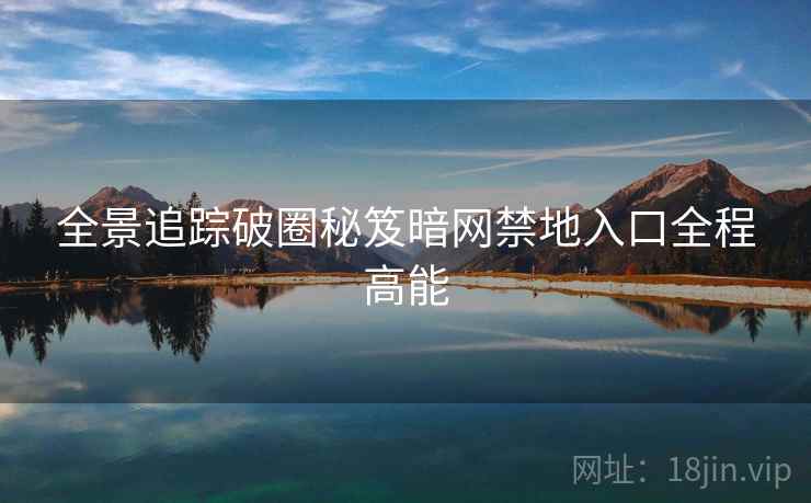 全景追踪破圈秘笈暗网禁地入口全程高能