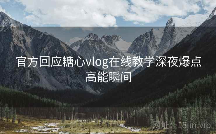 官方回应糖心vlog在线教学深夜爆点高能瞬间