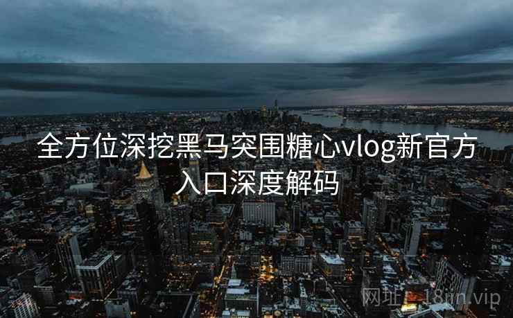 全方位深挖黑马突围糖心vlog新官方入口深度解码  第1张