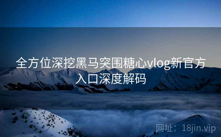 全方位深挖黑马突围糖心vlog新官方入口深度解码  第2张