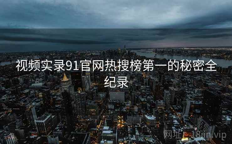 视频实录91官网热搜榜第一的秘密全纪录