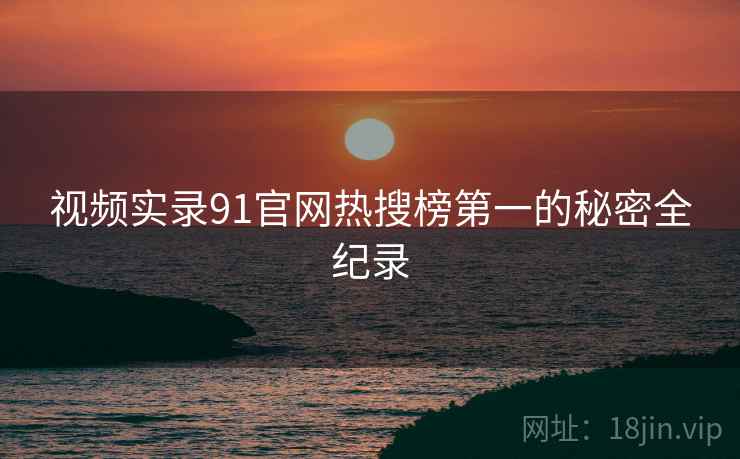 视频实录91官网热搜榜第一的秘密全纪录