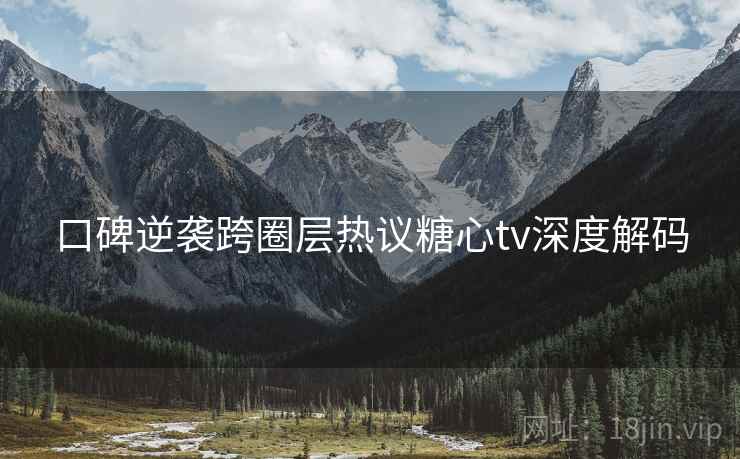 口碑逆袭跨圈层热议糖心tv深度解码  第1张