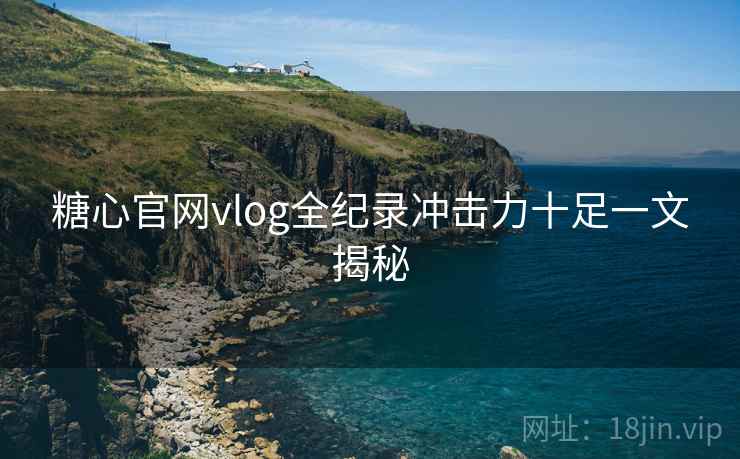 糖心官网vlog全纪录冲击力十足一文揭秘  第2张
