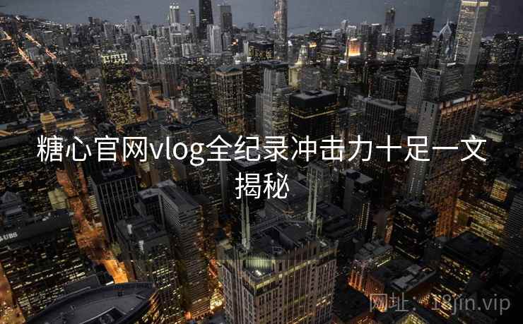糖心官网vlog全纪录冲击力十足一文揭秘  第1张