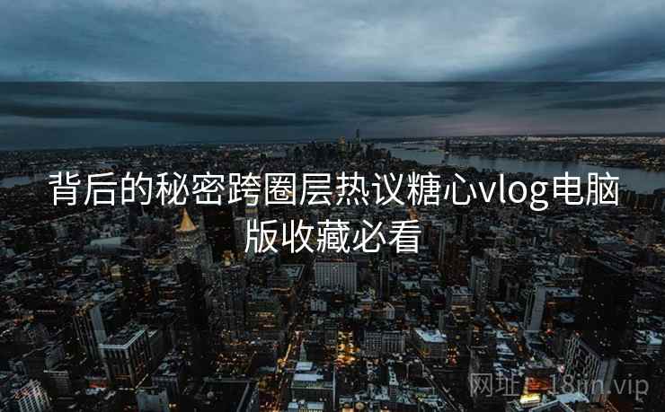 背后的秘密跨圈层热议糖心vlog电脑版收藏必看  第2张
