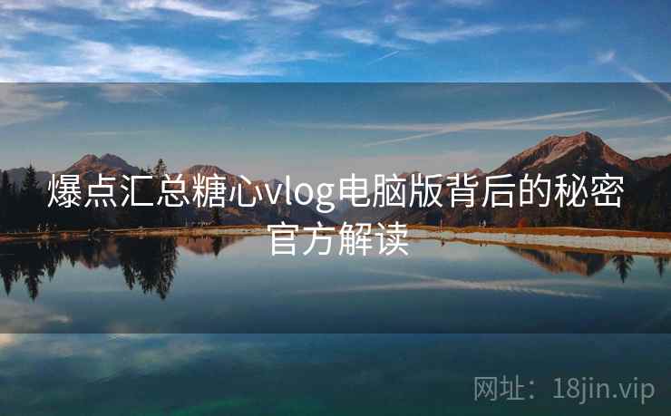 爆点汇总糖心vlog电脑版背后的秘密官方解读  第1张