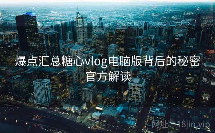 爆点汇总糖心vlog电脑版背后的秘密官方解读  第2张