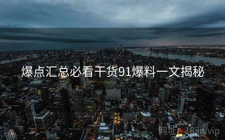 爆点汇总必看干货91爆料一文揭秘  第1张