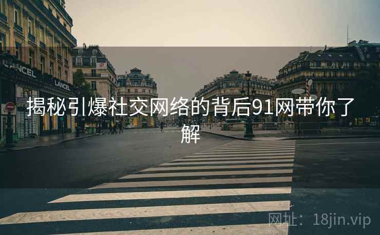 揭秘引爆社交网络的背后91网带你了解  第1张