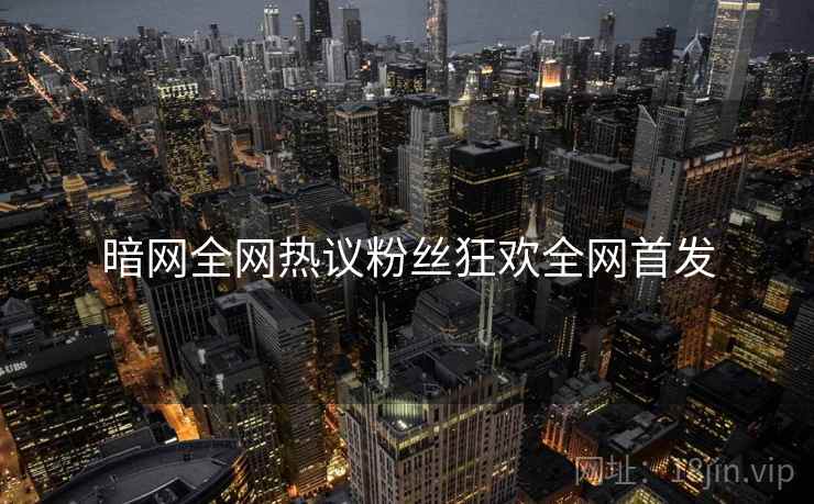 暗网全网热议粉丝狂欢全网首发  第1张