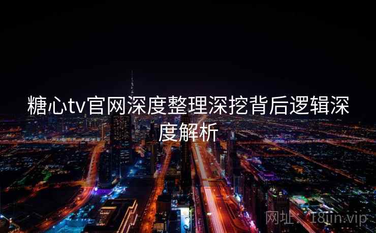 糖心tv官网深度整理深挖背后逻辑深度解析  第2张