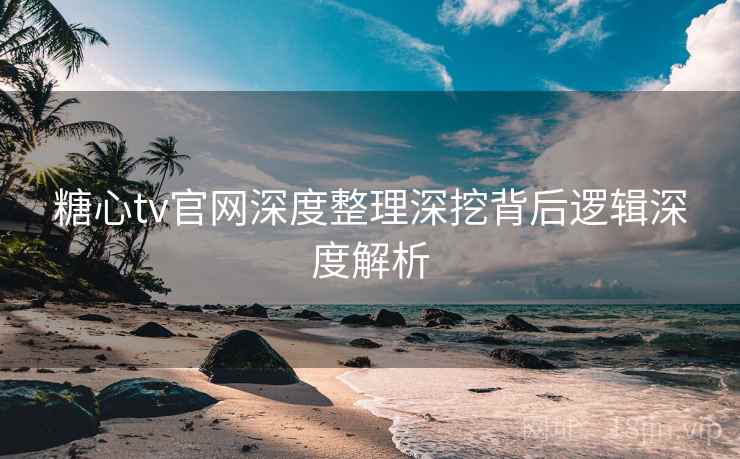 糖心tv官网深度整理深挖背后逻辑深度解析  第1张