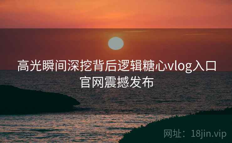 高光瞬间深挖背后逻辑糖心vlog入口官网震撼发布  第2张