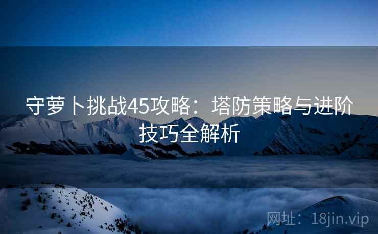 守萝卜挑战45攻略：塔防策略与进阶技巧全解析  第1张