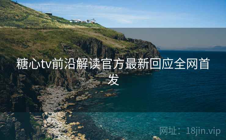 糖心tv前沿解读官方最新回应全网首发  第2张