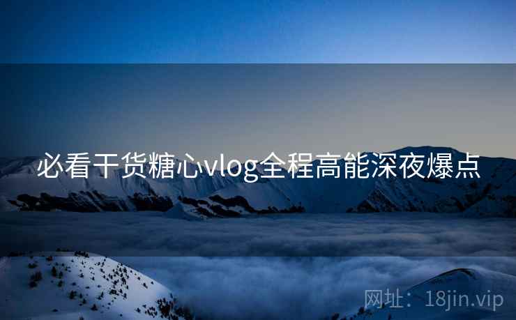 必看干货糖心vlog全程高能深夜爆点  第2张