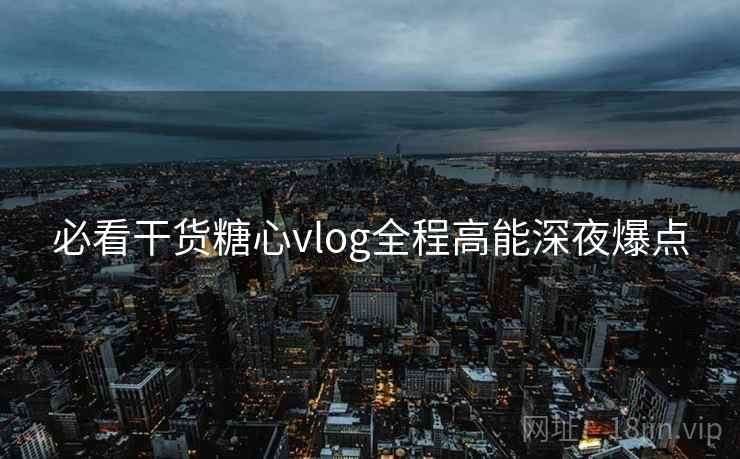 必看干货糖心vlog全程高能深夜爆点  第1张