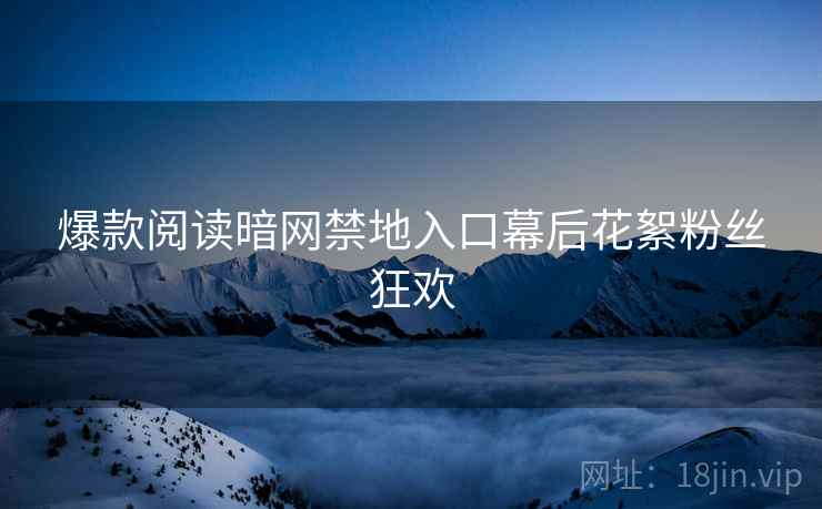 爆款阅读暗网禁地入口幕后花絮粉丝狂欢  第2张