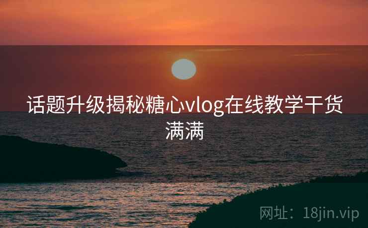 话题升级揭秘糖心vlog在线教学干货满满  第1张