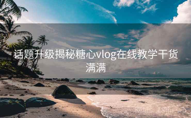 话题升级揭秘糖心vlog在线教学干货满满  第2张