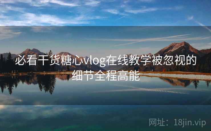 必看干货糖心vlog在线教学被忽视的细节全程高能