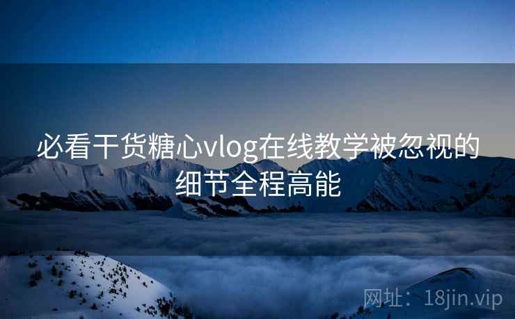 必看干货糖心vlog在线教学被忽视的细节全程高能