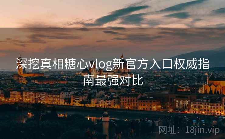 深挖真相糖心vlog新官方入口权威指南最强对比