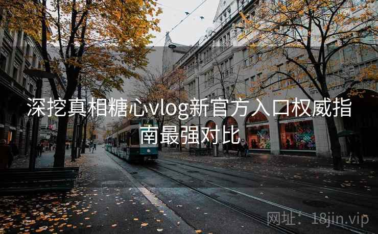 深挖真相糖心vlog新官方入口权威指南最强对比