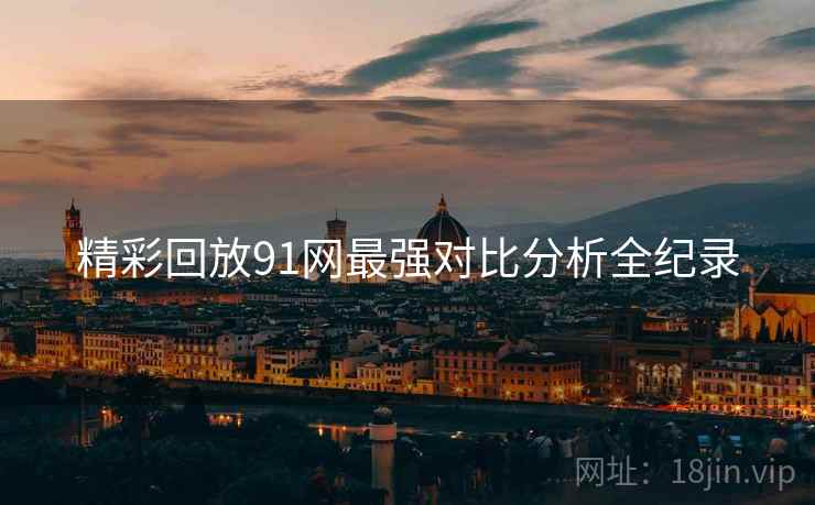 精彩回放91网最强对比分析全纪录