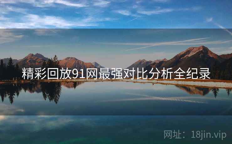 精彩回放91网最强对比分析全纪录